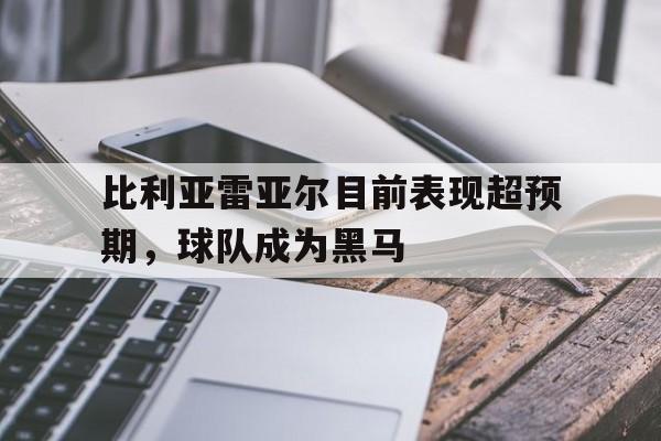 官方网页版登录入口-比利亚雷亚尔目前表现超预期,球队成为黑马了吗