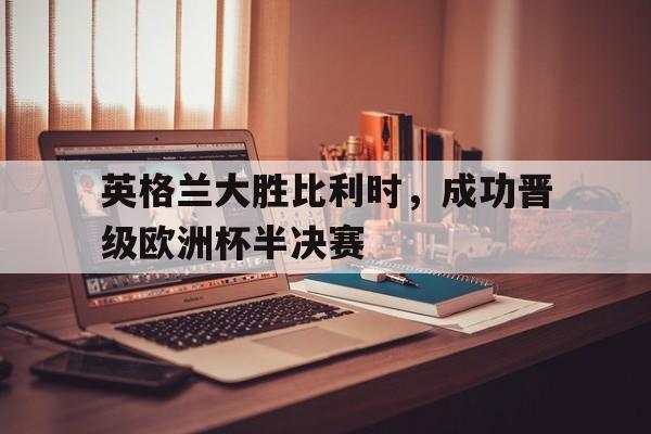 英格兰大胜比利时,成功晋级欧洲杯半决赛了吗