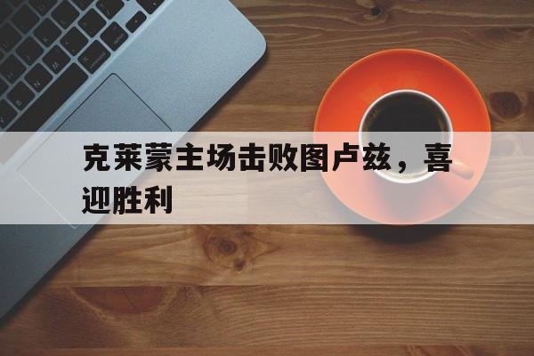 克莱蒙主场击败图卢兹,喜迎胜利了吗